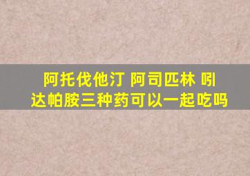 阿托伐他汀 阿司匹林 吲达帕胺三种药可以一起吃吗